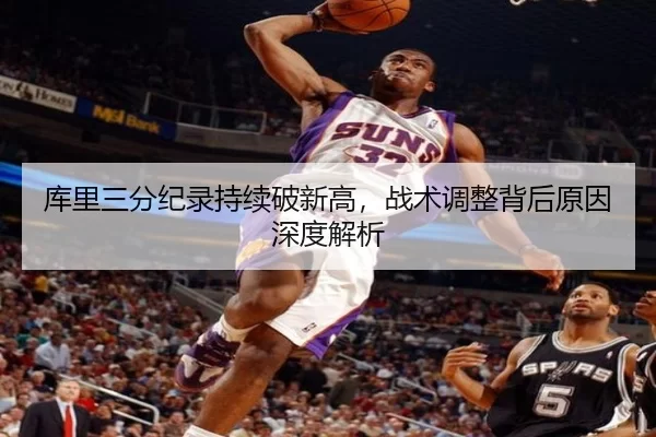 库里三分纪录持续破新高，战术调整背后原因深度解析