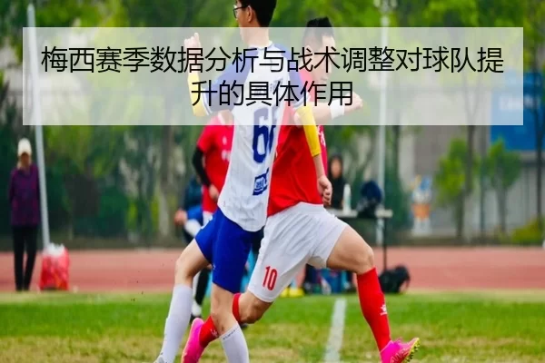 梅西赛季数据分析与战术调整对球队提升的具体作用