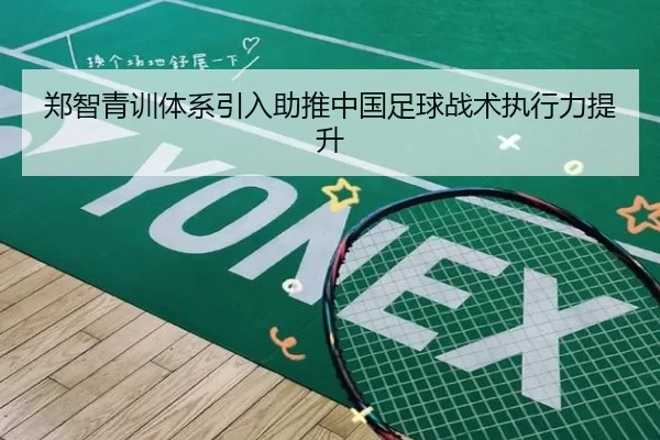 郑智青训体系引入助推中国足球战术执行力提升